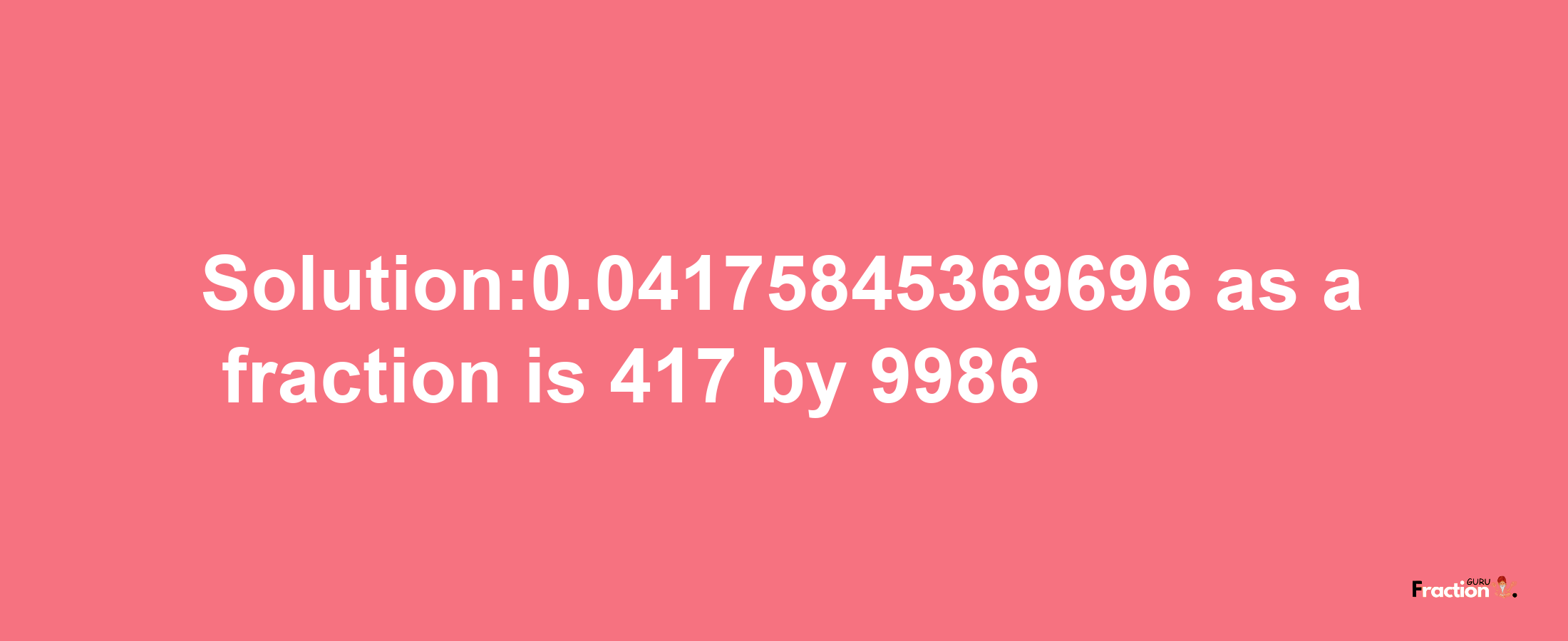 Solution:0.04175845369696 as a fraction is 417/9986