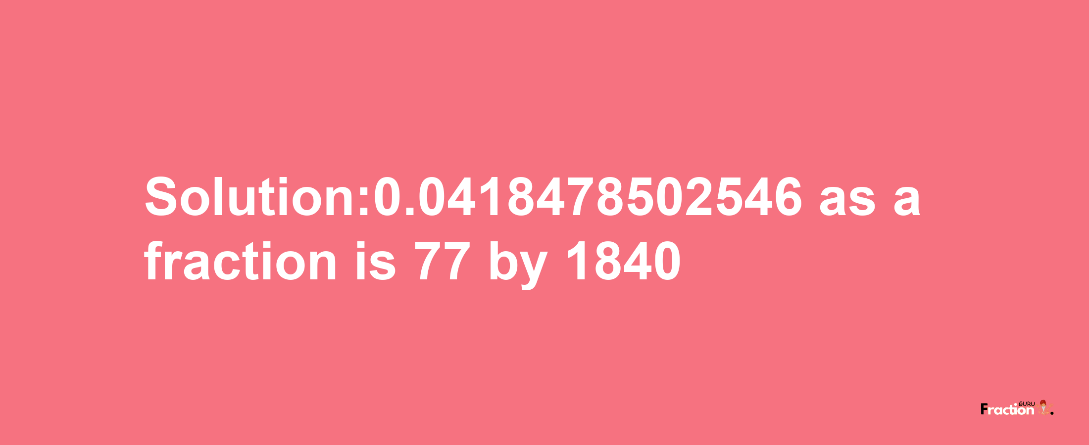 Solution:0.0418478502546 as a fraction is 77/1840