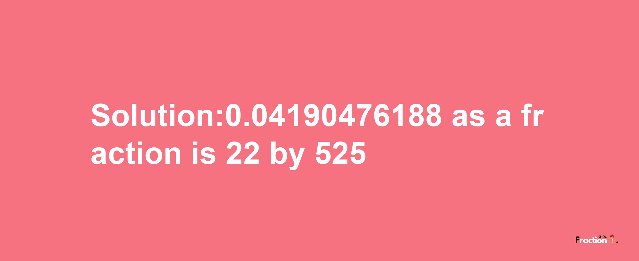 Solution:0.04190476188 as a fraction is 22/525