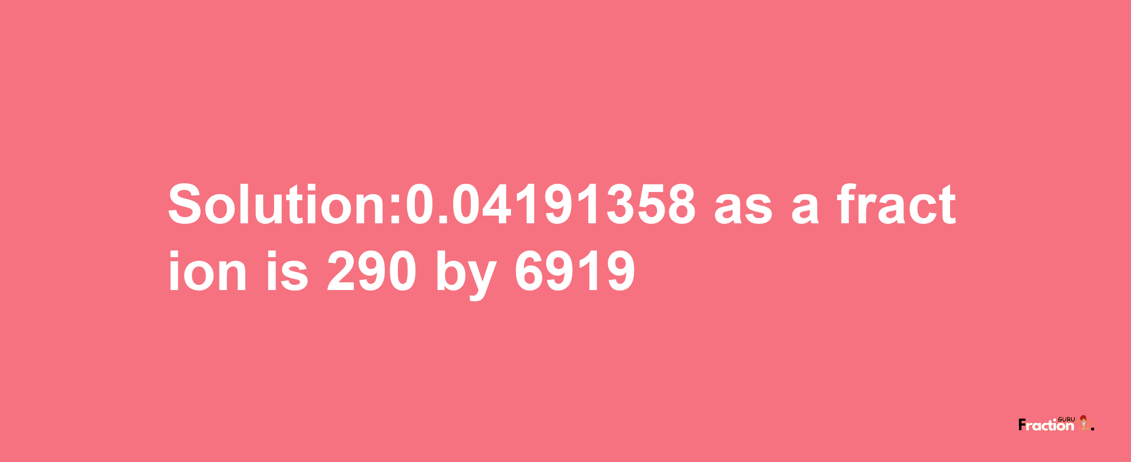 Solution:0.04191358 as a fraction is 290/6919