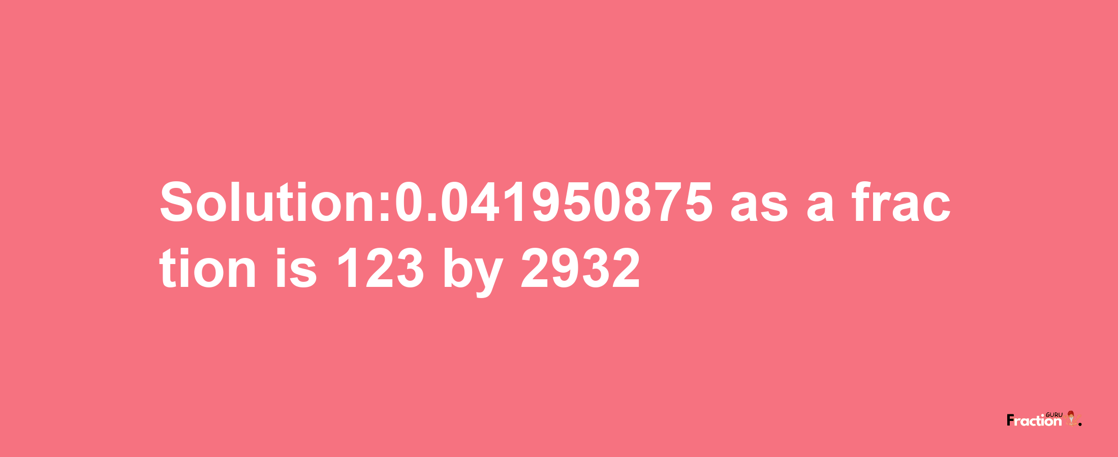 Solution:0.041950875 as a fraction is 123/2932