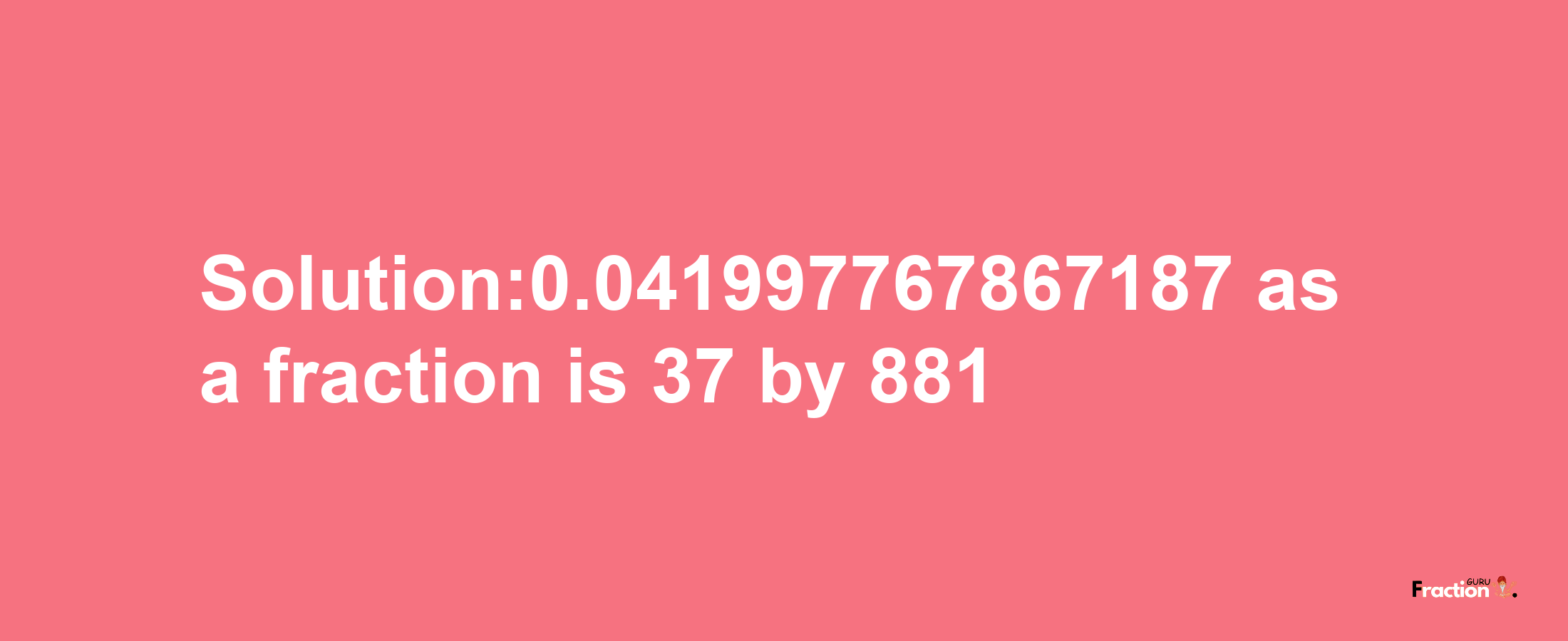 Solution:0.041997767867187 as a fraction is 37/881