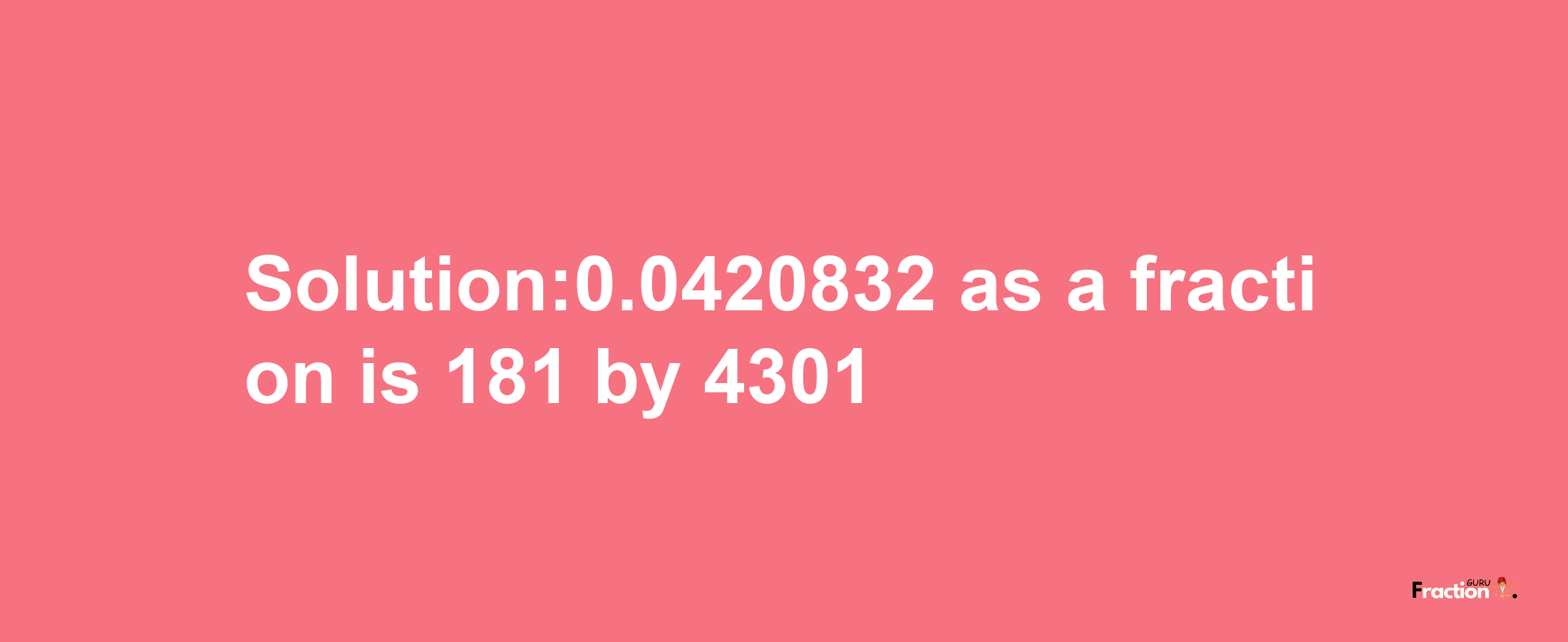 Solution:0.0420832 as a fraction is 181/4301