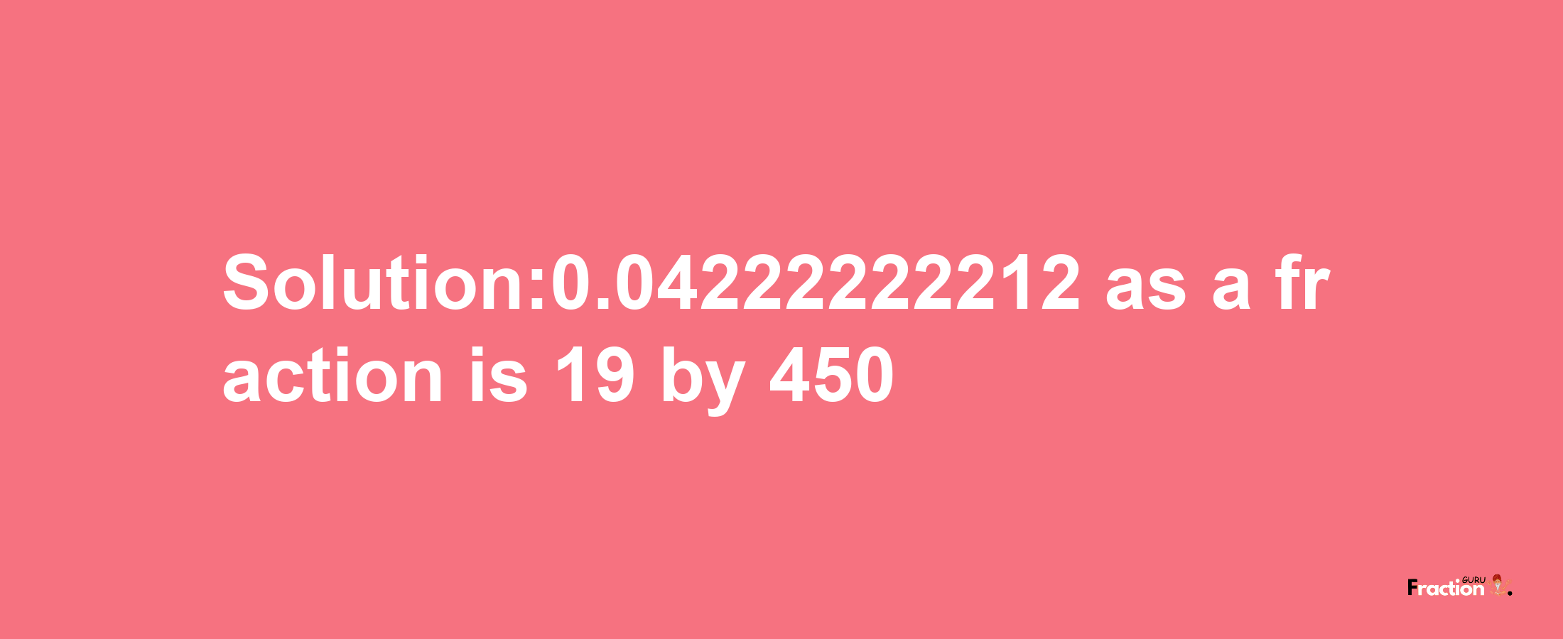 Solution:0.04222222212 as a fraction is 19/450