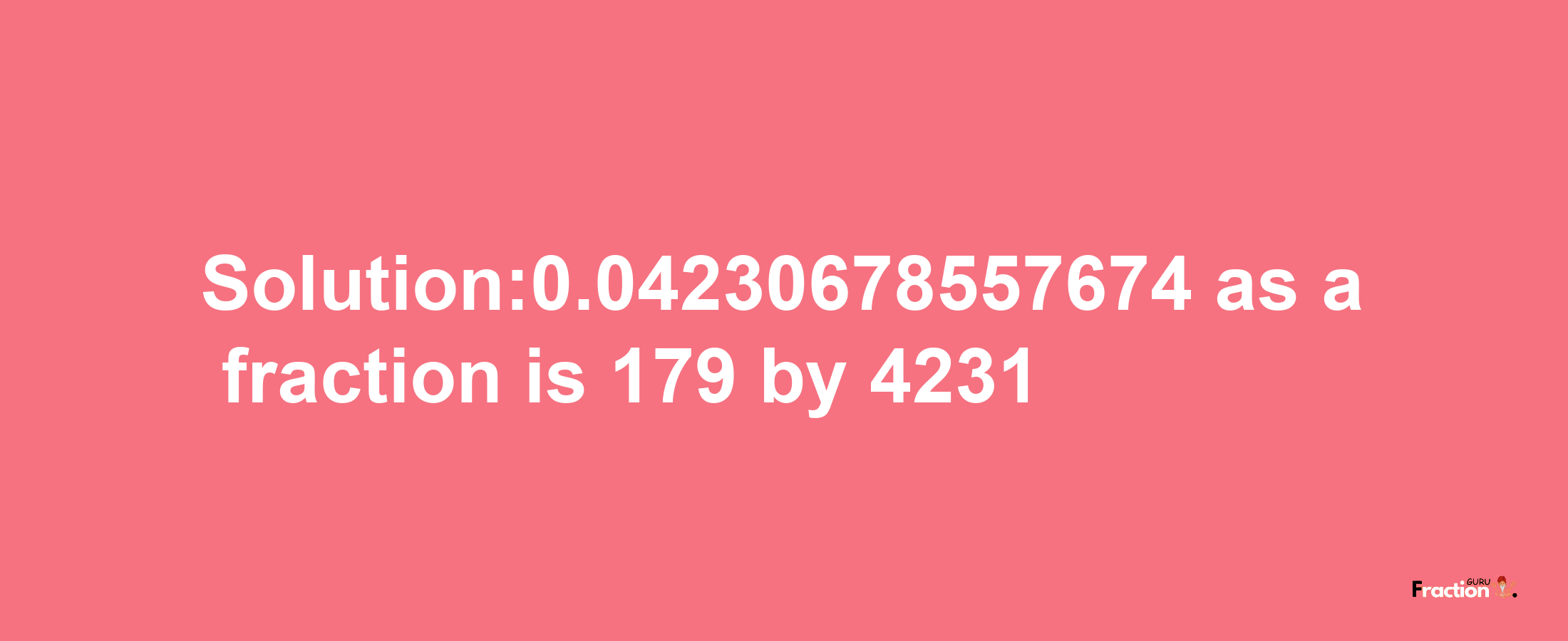 Solution:0.04230678557674 as a fraction is 179/4231