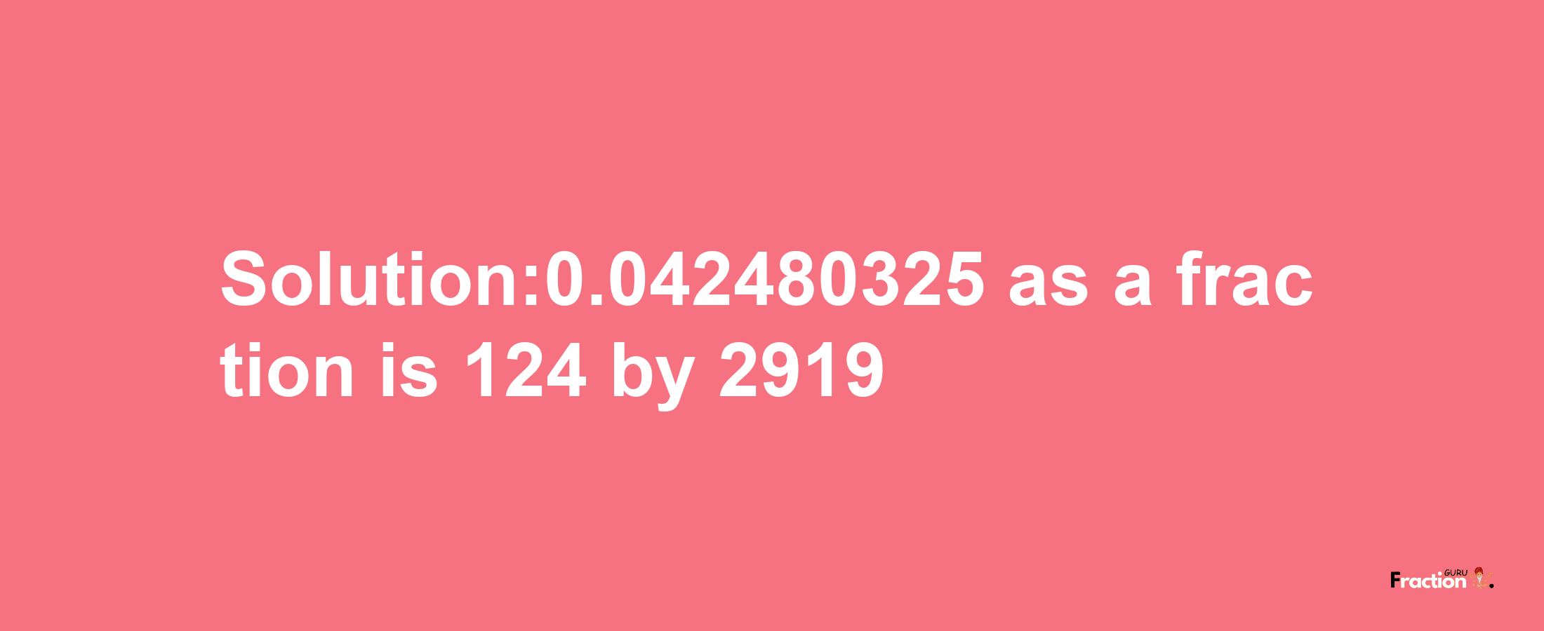 Solution:0.042480325 as a fraction is 124/2919