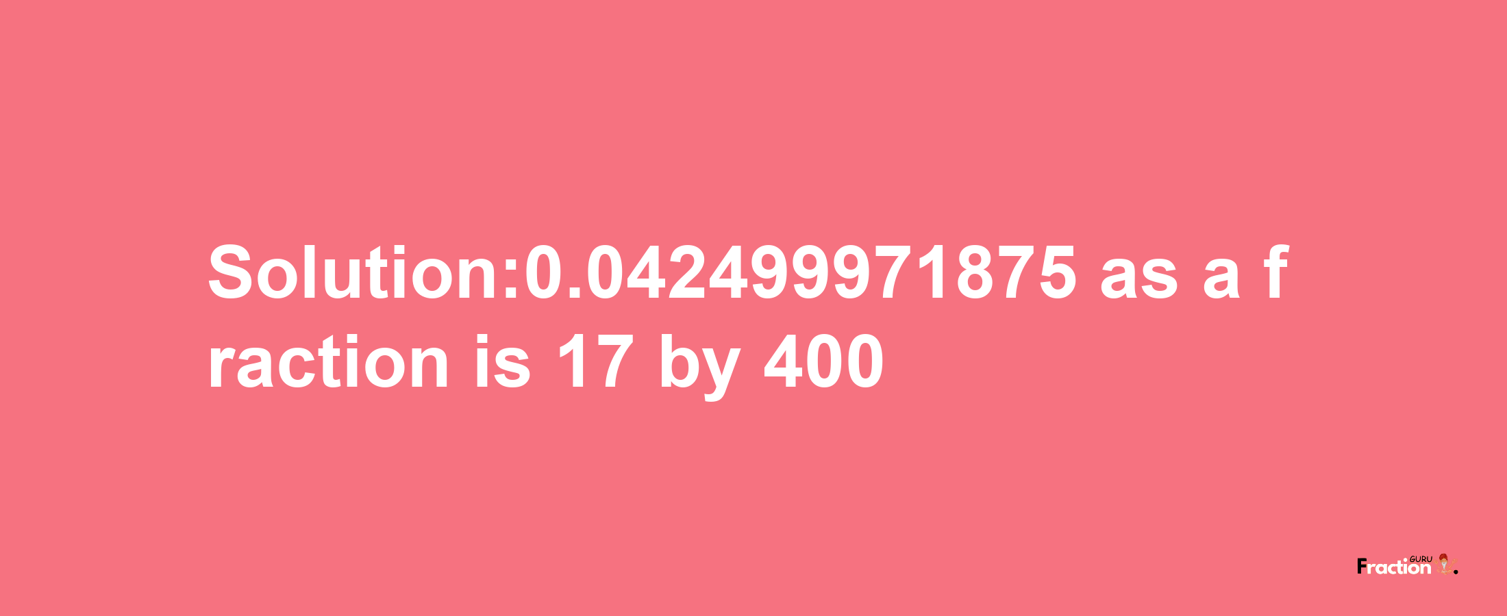 Solution:0.042499971875 as a fraction is 17/400