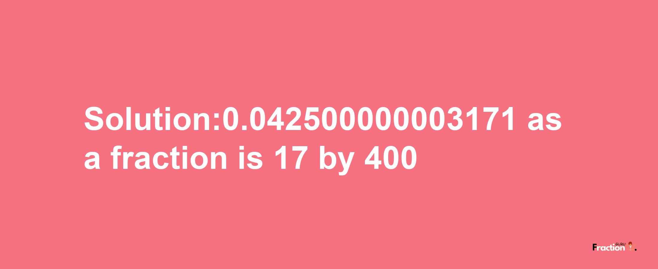 Solution:0.042500000003171 as a fraction is 17/400