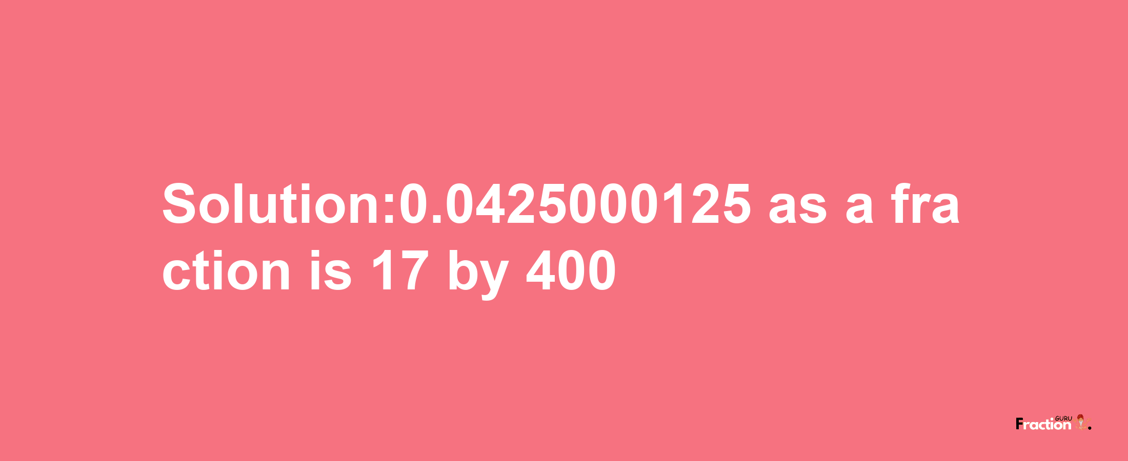 Solution:0.0425000125 as a fraction is 17/400