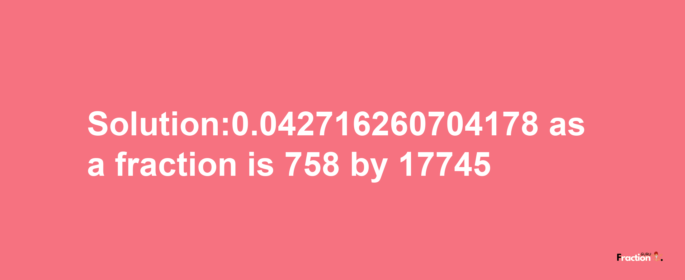 Solution:0.042716260704178 as a fraction is 758/17745