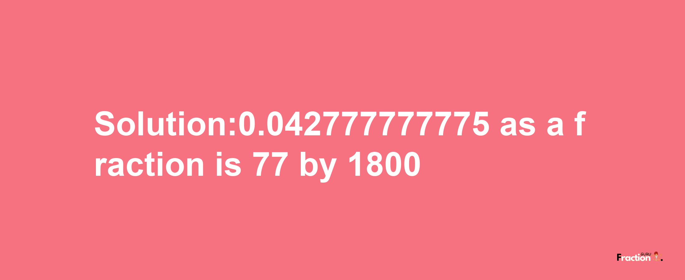 Solution:0.042777777775 as a fraction is 77/1800