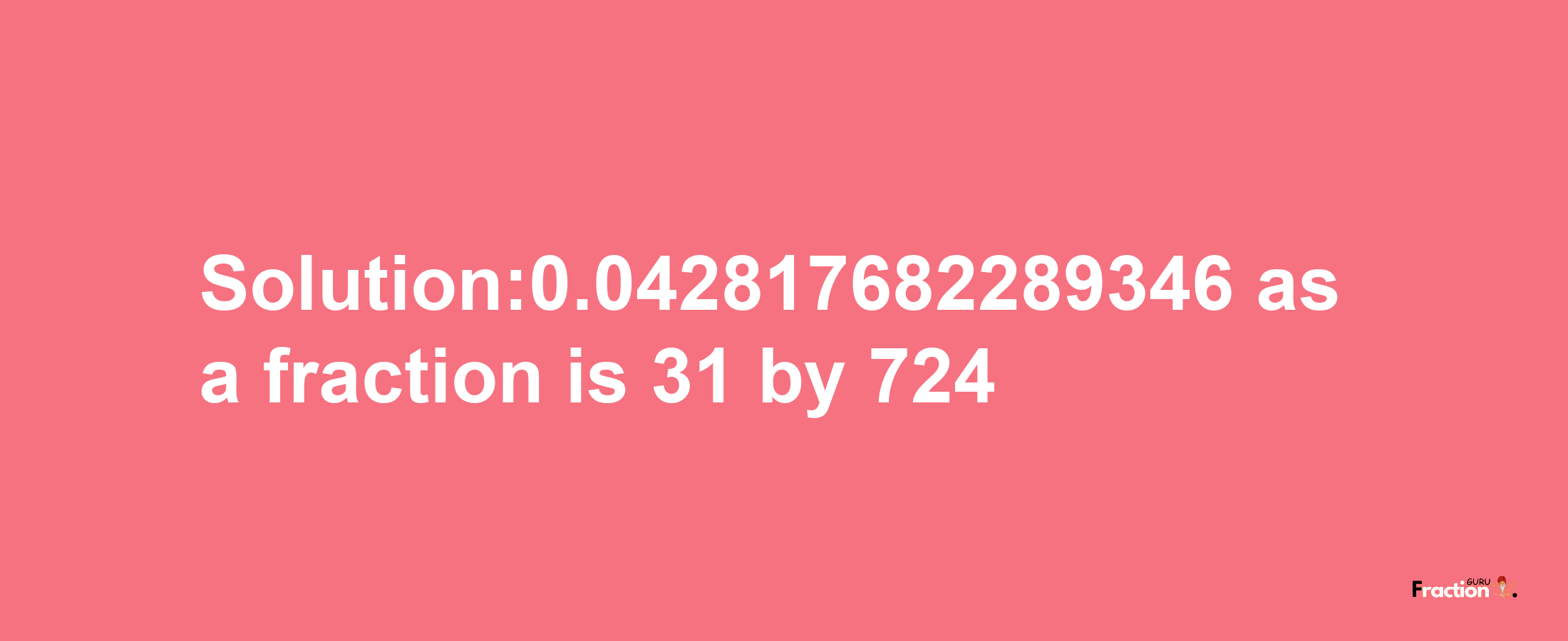 Solution:0.042817682289346 as a fraction is 31/724