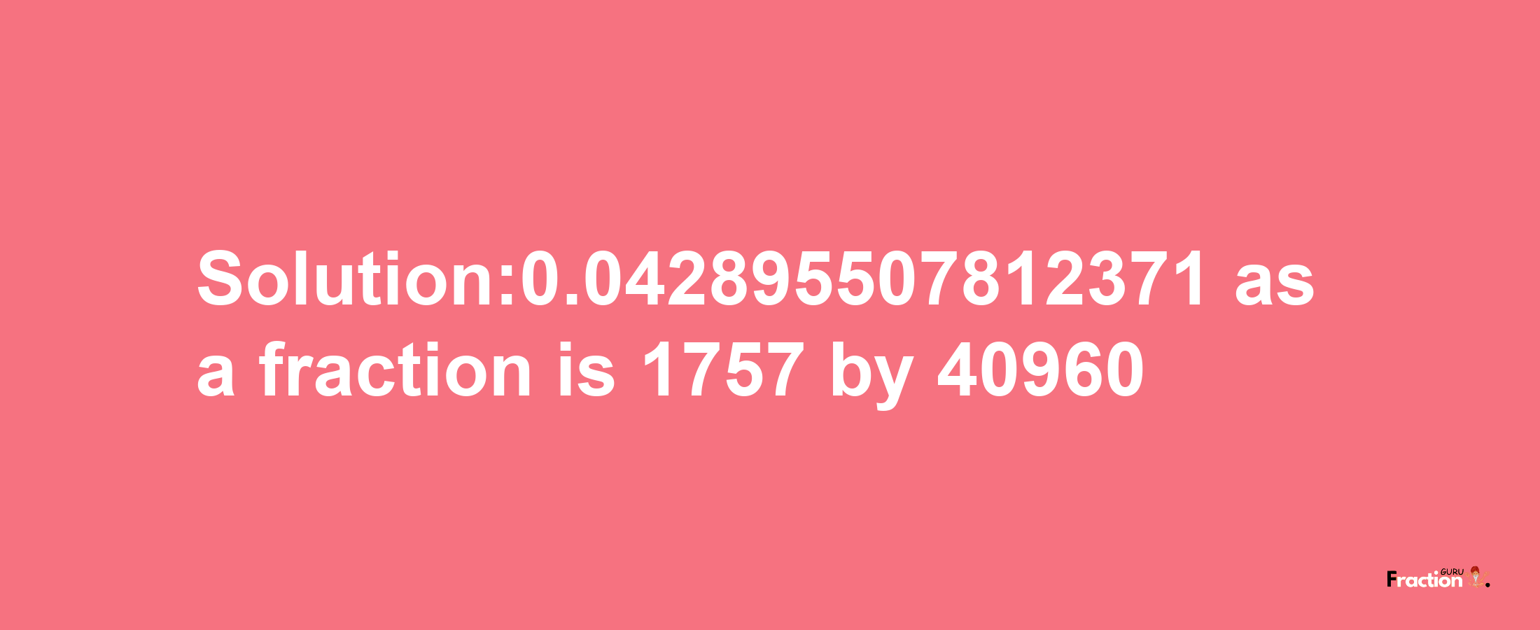 Solution:0.042895507812371 as a fraction is 1757/40960