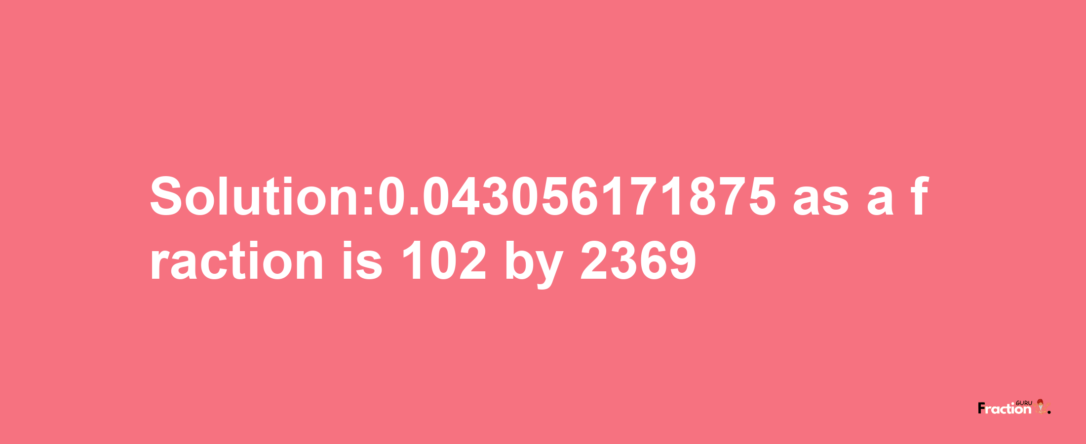 Solution:0.043056171875 as a fraction is 102/2369