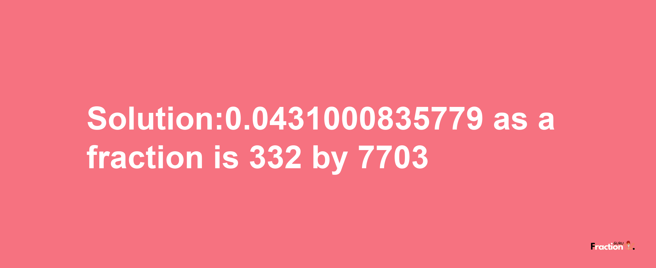 Solution:0.0431000835779 as a fraction is 332/7703