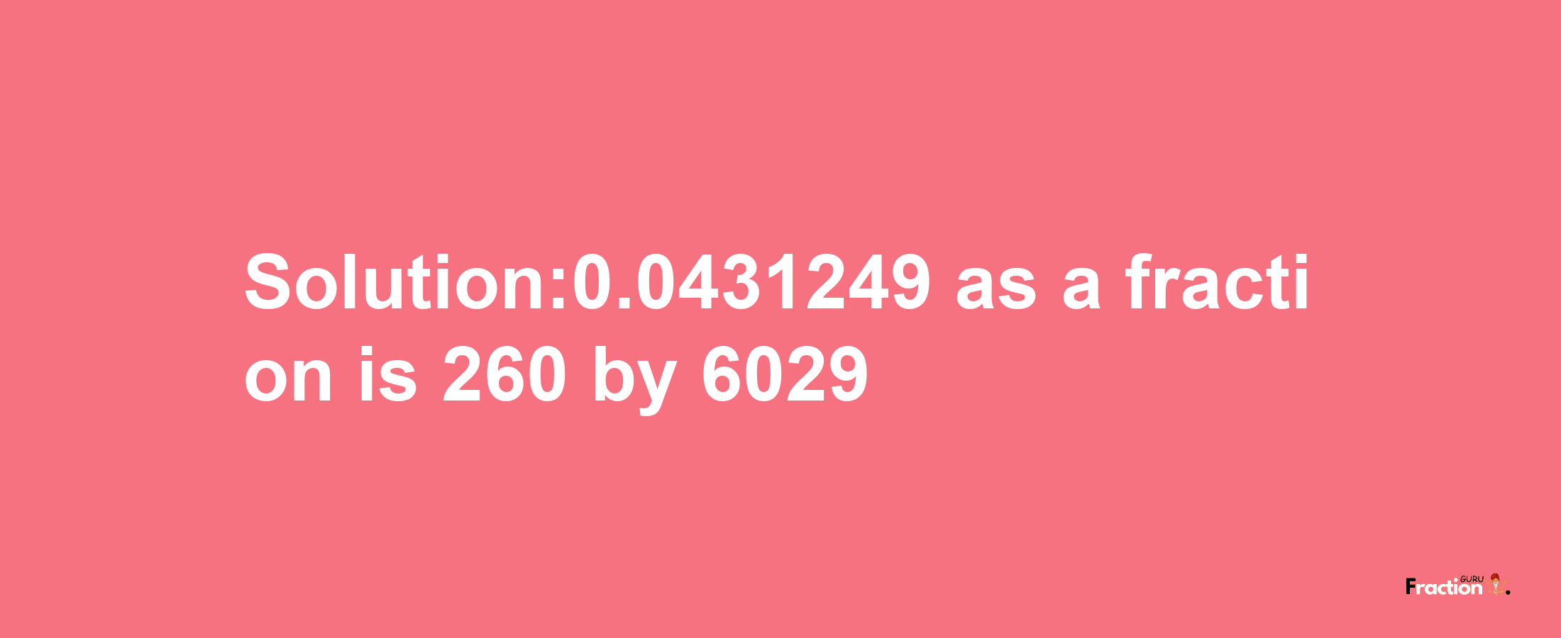 Solution:0.0431249 as a fraction is 260/6029