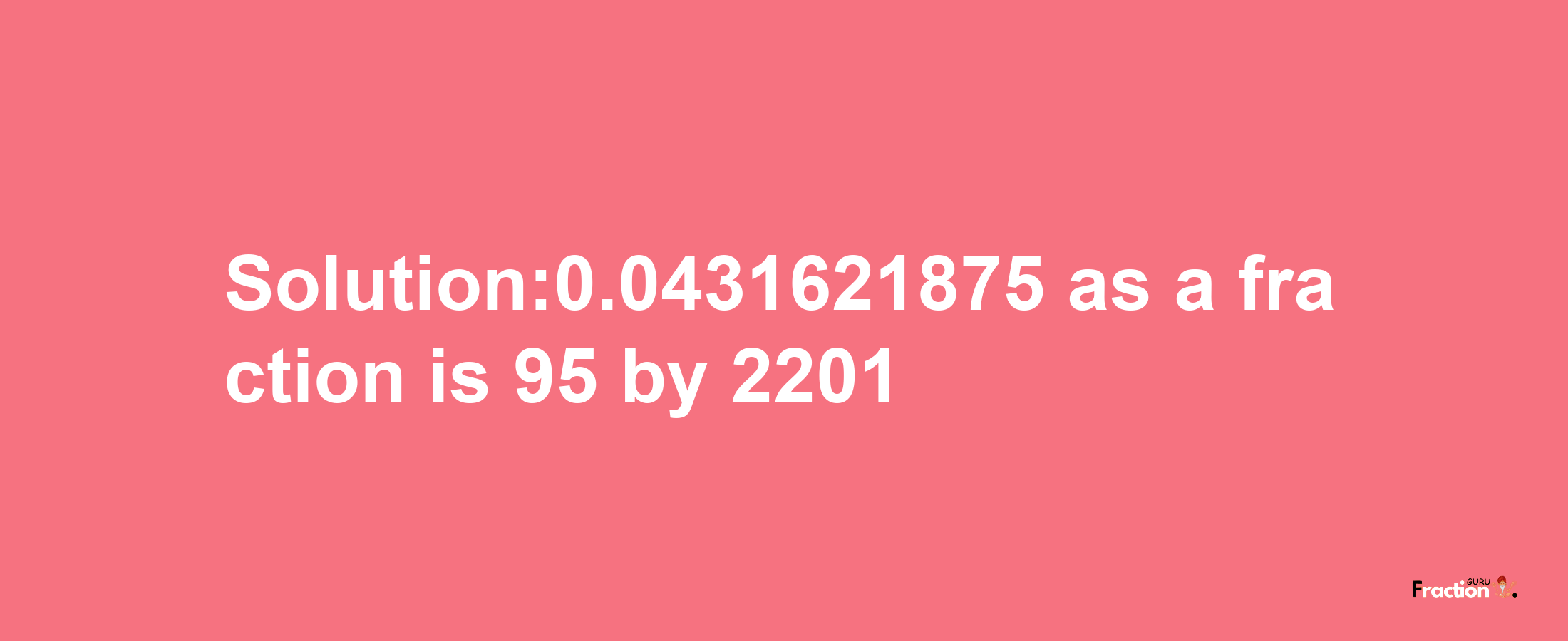 Solution:0.0431621875 as a fraction is 95/2201