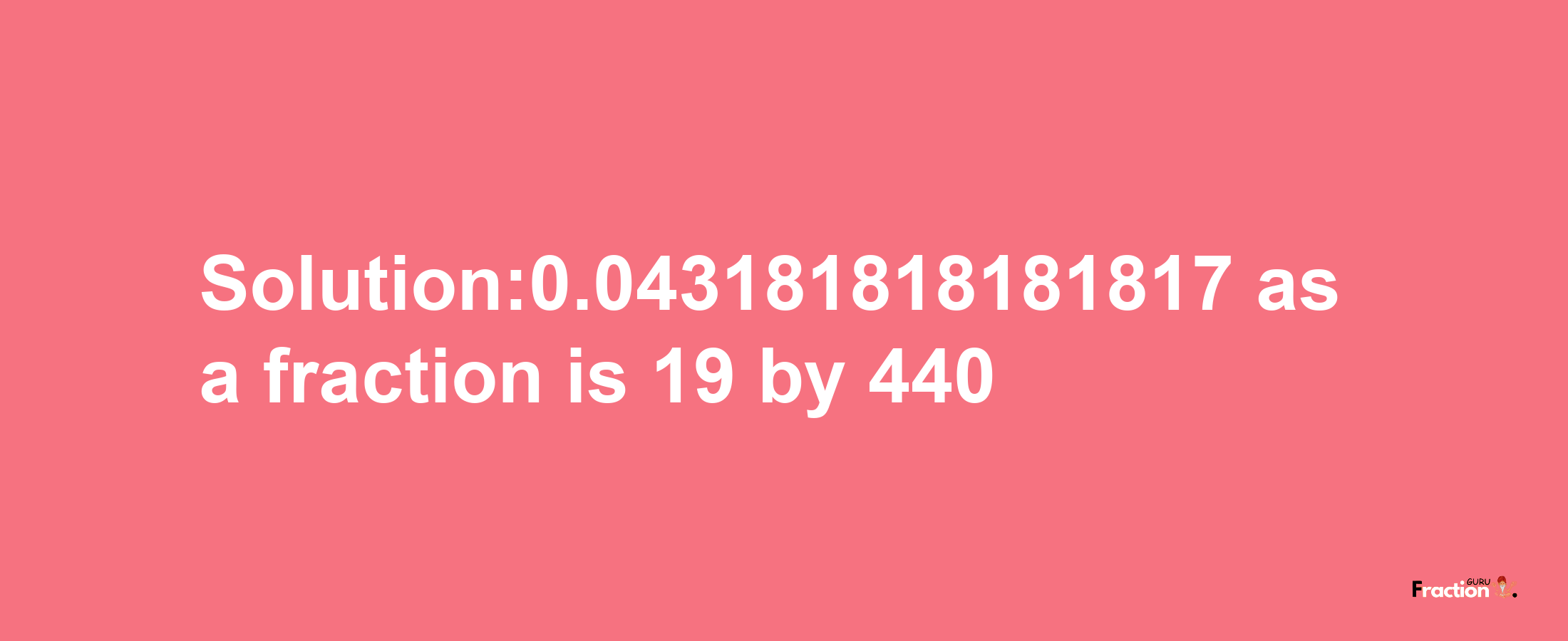 Solution:0.043181818181817 as a fraction is 19/440