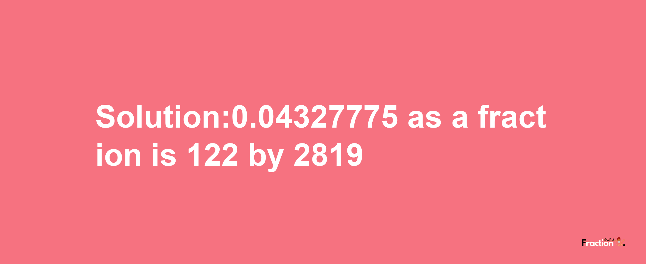 Solution:0.04327775 as a fraction is 122/2819