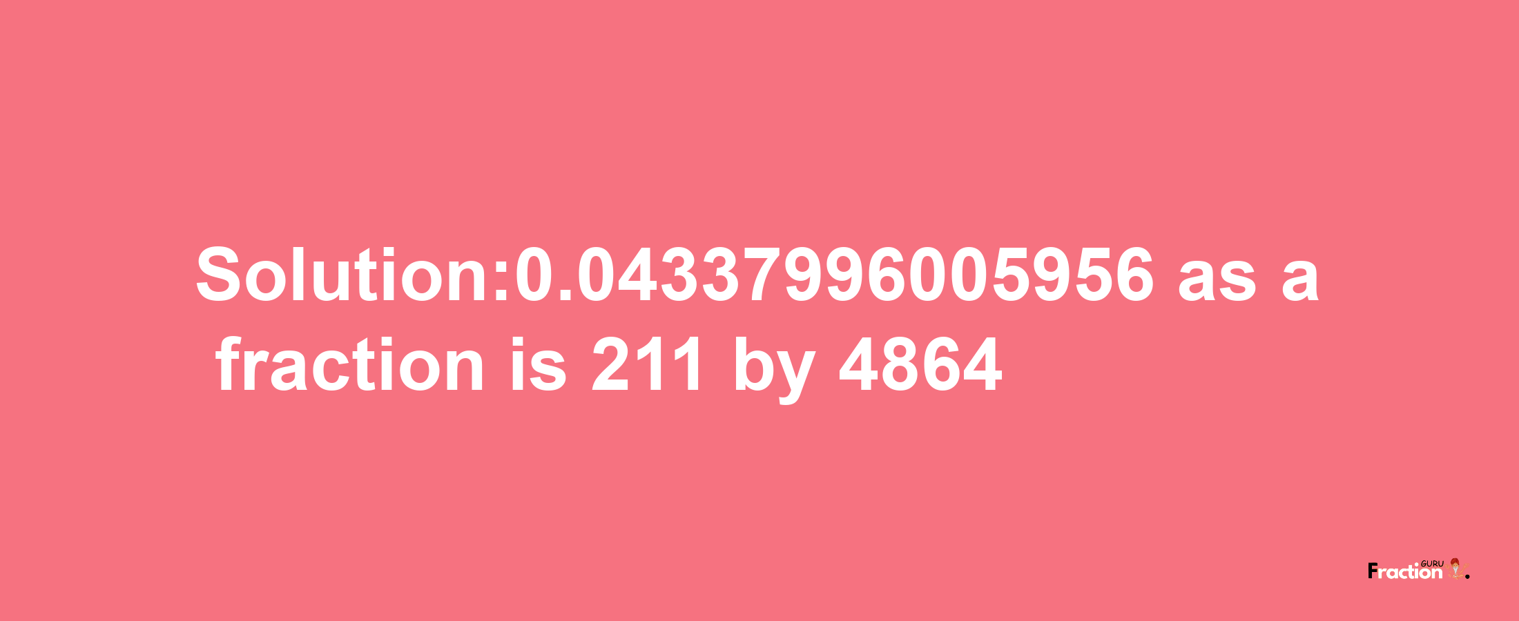 Solution:0.04337996005956 as a fraction is 211/4864