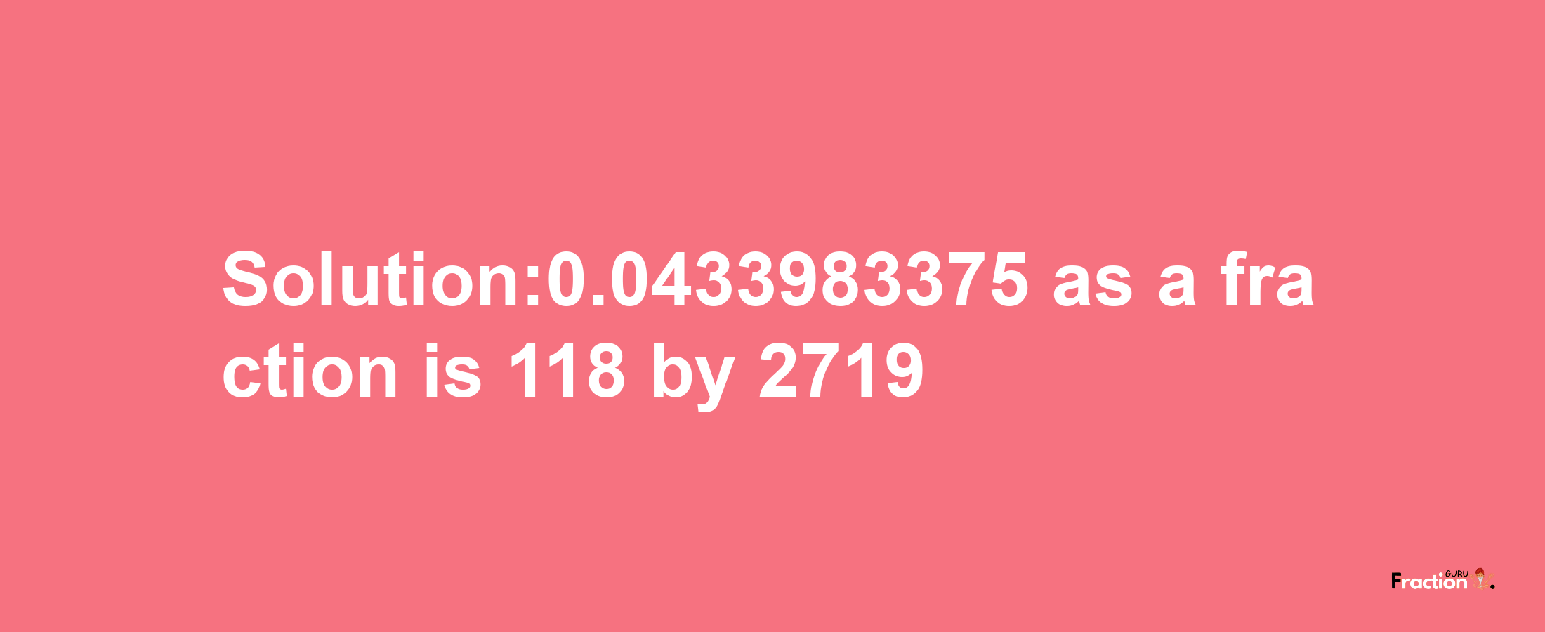 Solution:0.0433983375 as a fraction is 118/2719