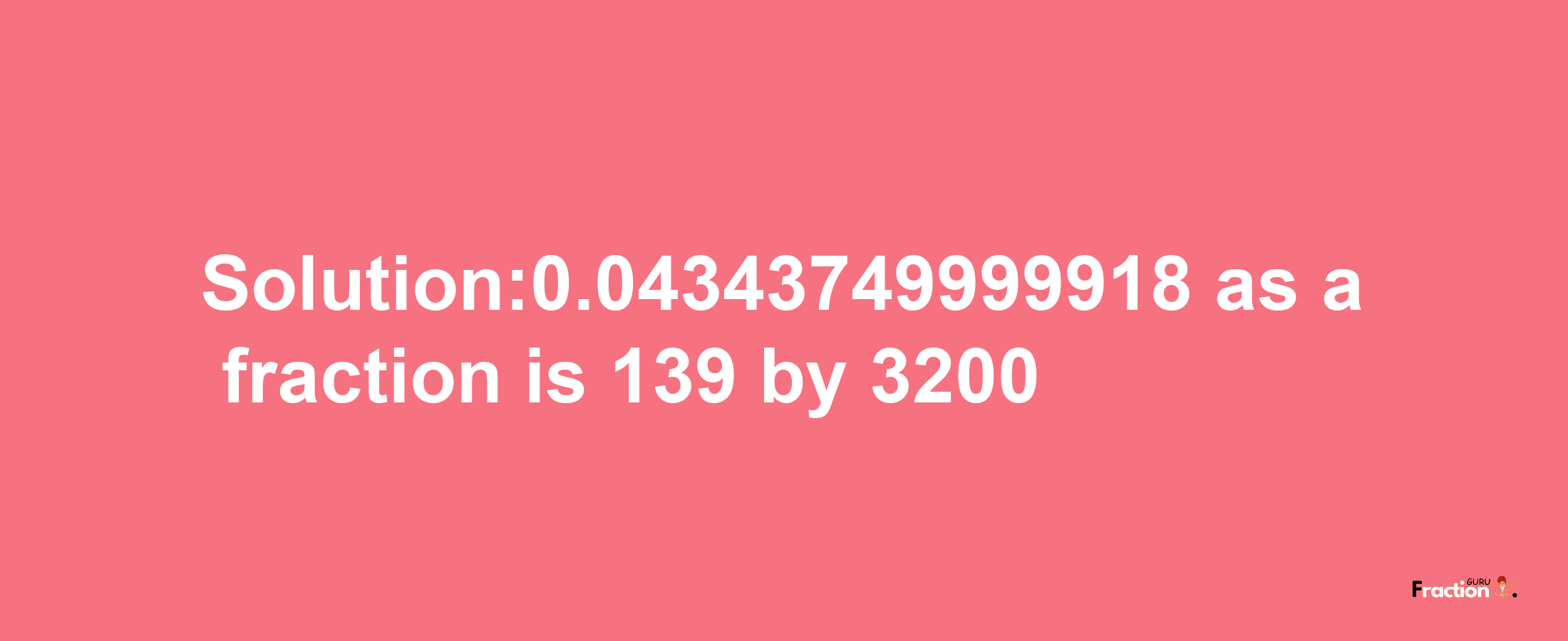 Solution:0.04343749999918 as a fraction is 139/3200