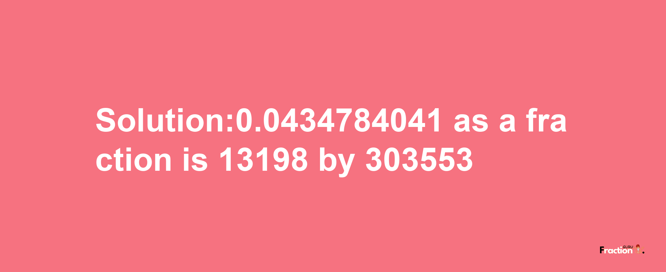 Solution:0.0434784041 as a fraction is 13198/303553