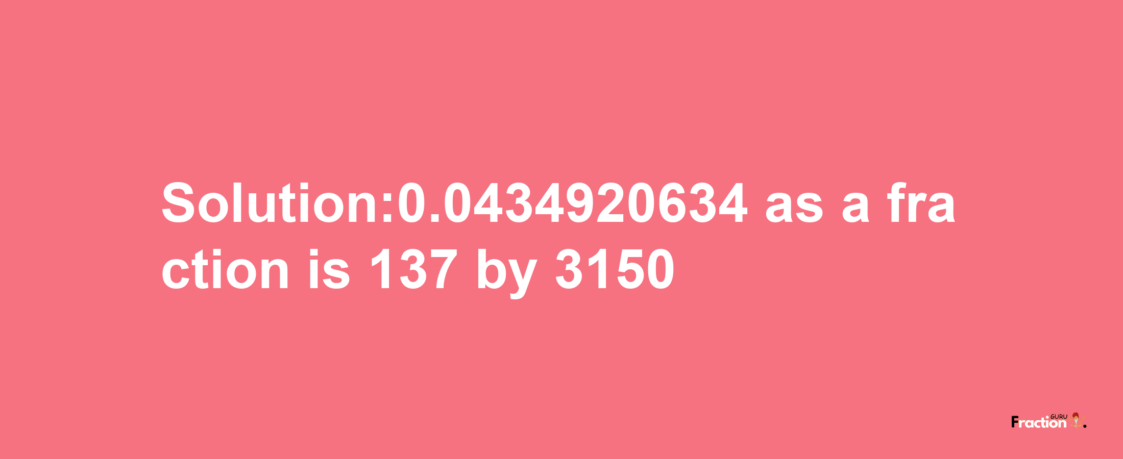 Solution:0.0434920634 as a fraction is 137/3150