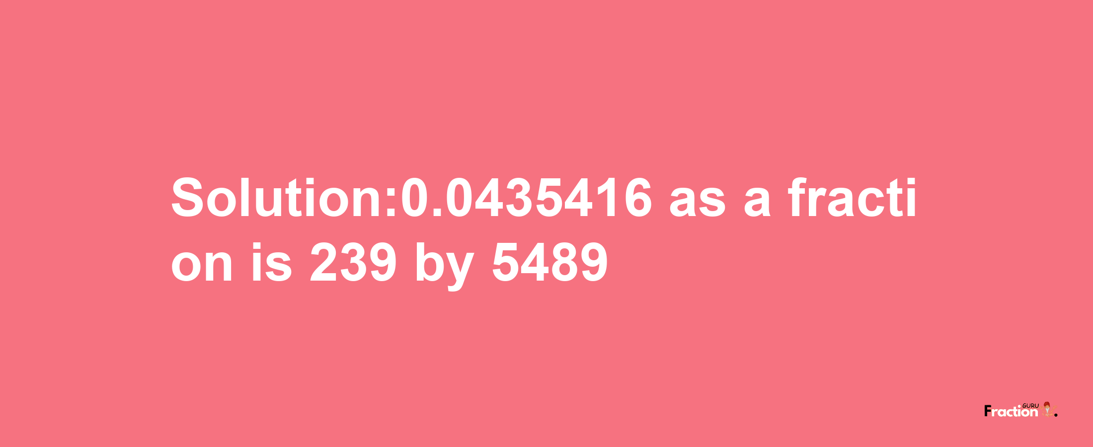 Solution:0.0435416 as a fraction is 239/5489