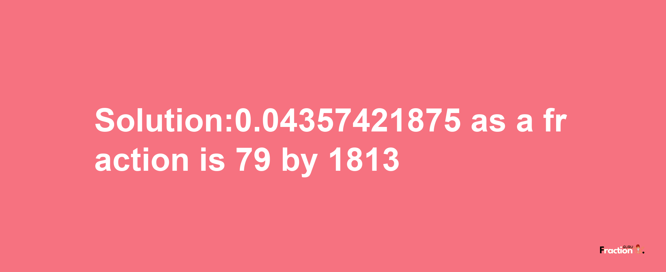 Solution:0.04357421875 as a fraction is 79/1813