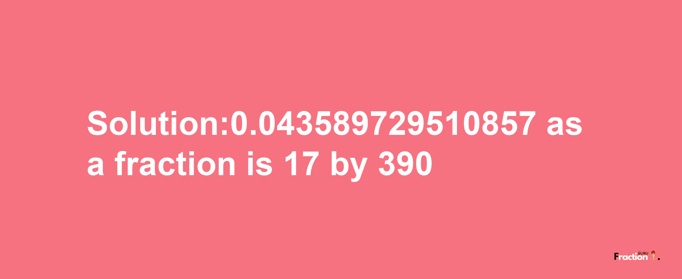 Solution:0.043589729510857 as a fraction is 17/390