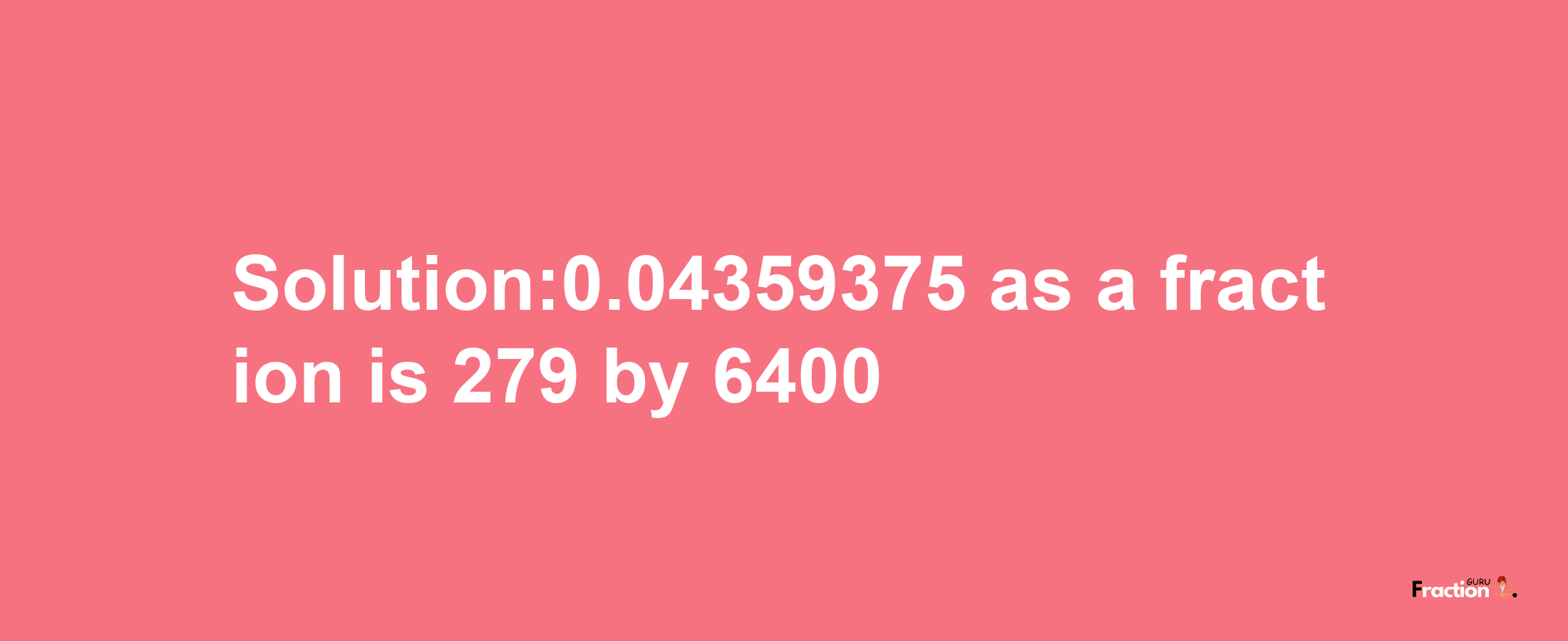 Solution:0.04359375 as a fraction is 279/6400