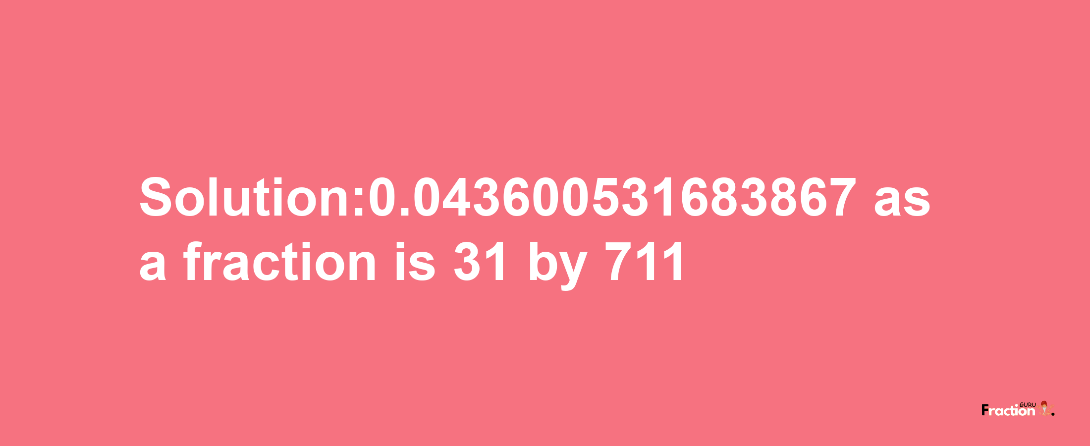 Solution:0.043600531683867 as a fraction is 31/711