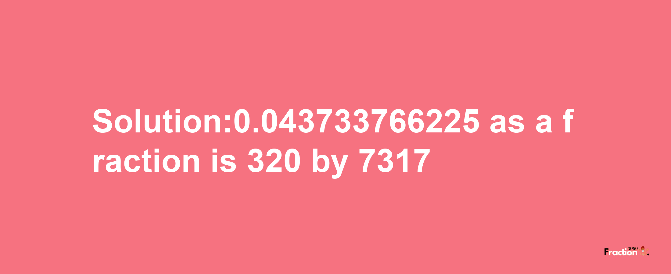 Solution:0.043733766225 as a fraction is 320/7317