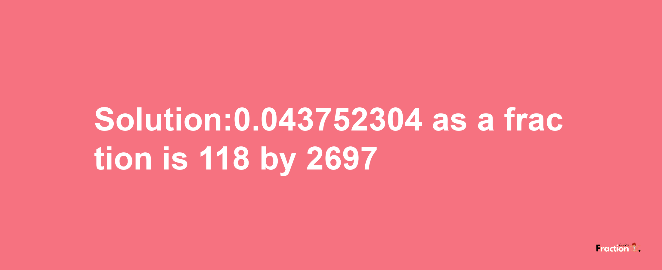 Solution:0.043752304 as a fraction is 118/2697