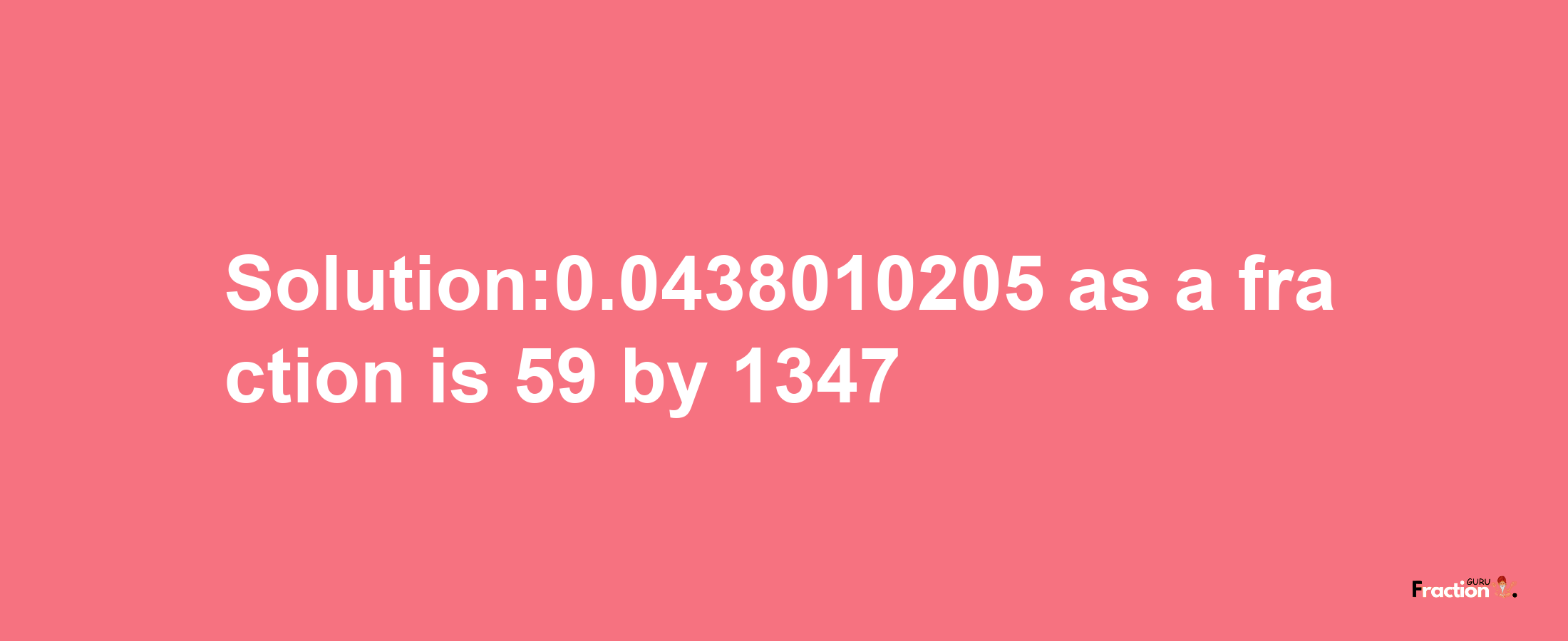 Solution:0.0438010205 as a fraction is 59/1347