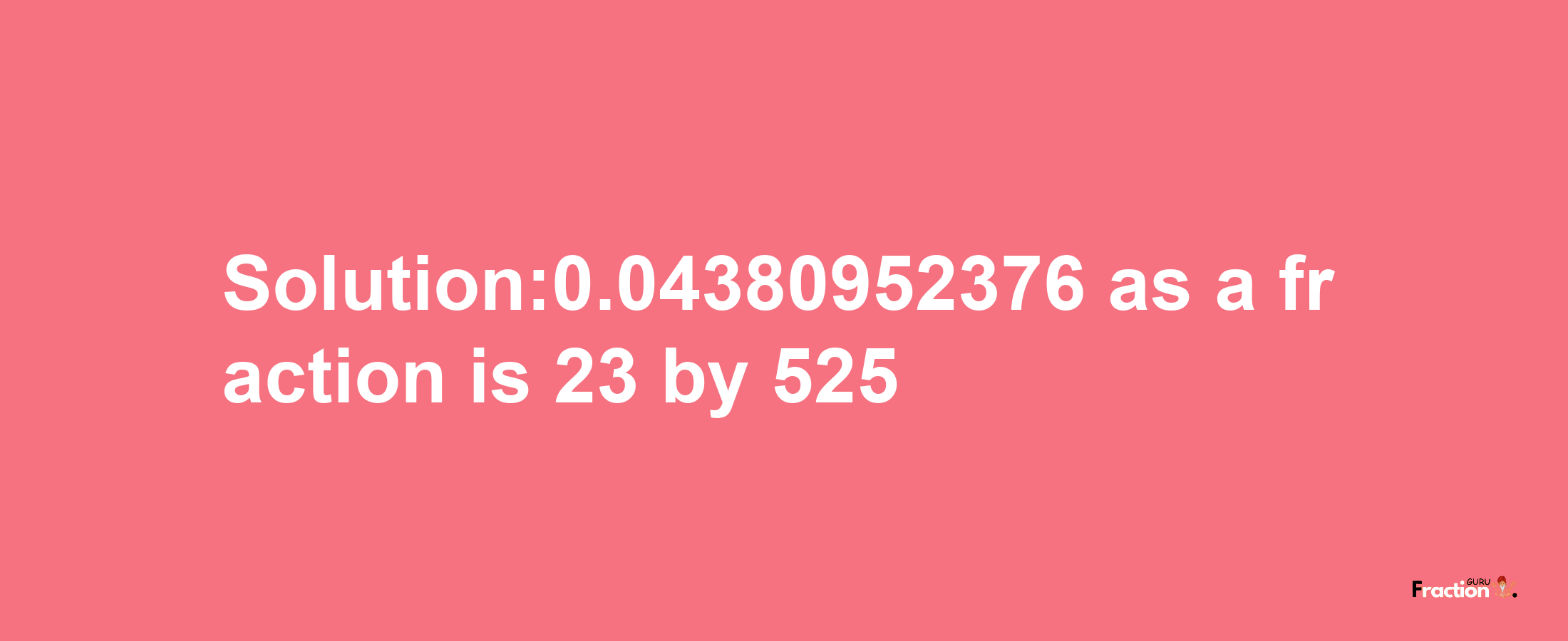 Solution:0.04380952376 as a fraction is 23/525