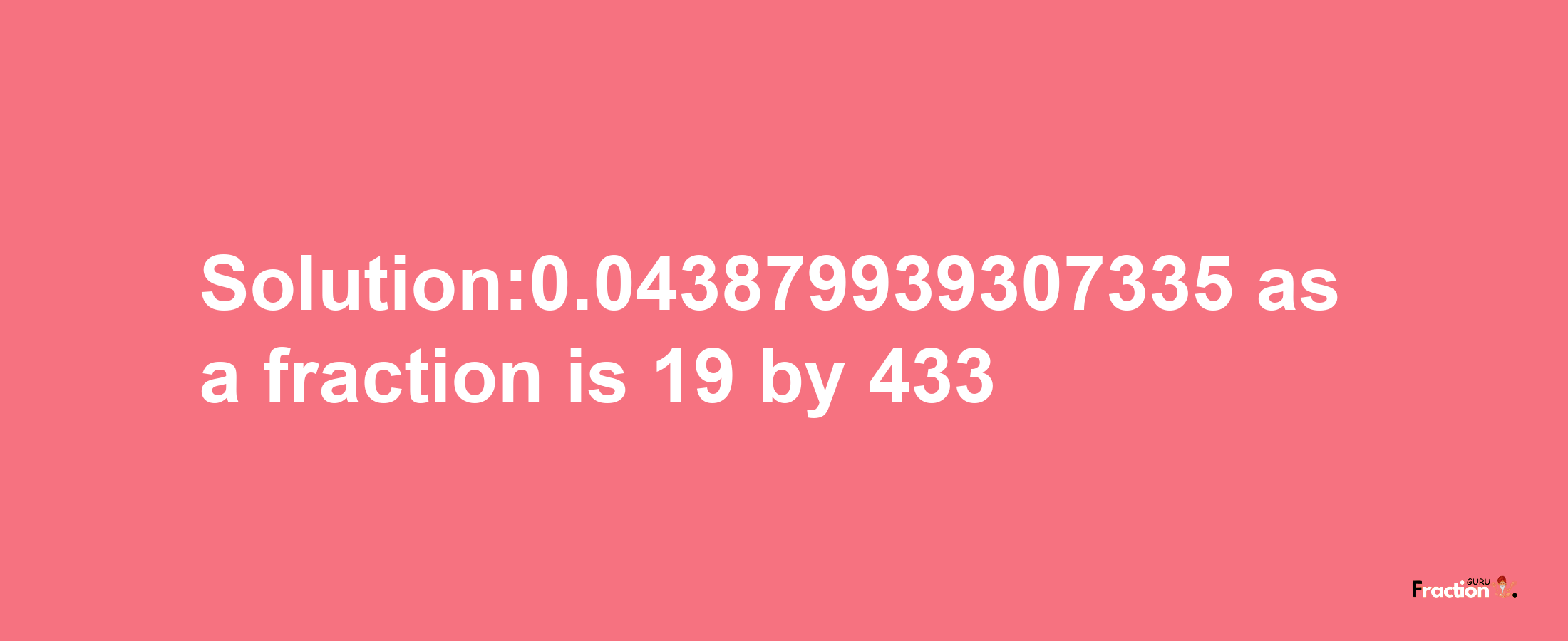 Solution:0.043879939307335 as a fraction is 19/433