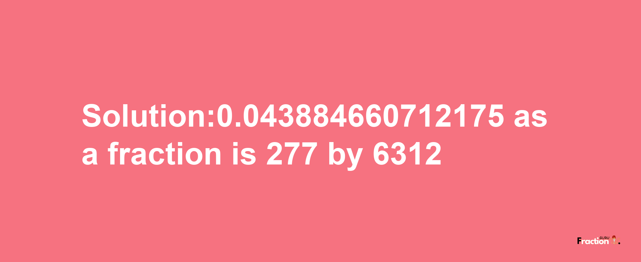 Solution:0.043884660712175 as a fraction is 277/6312