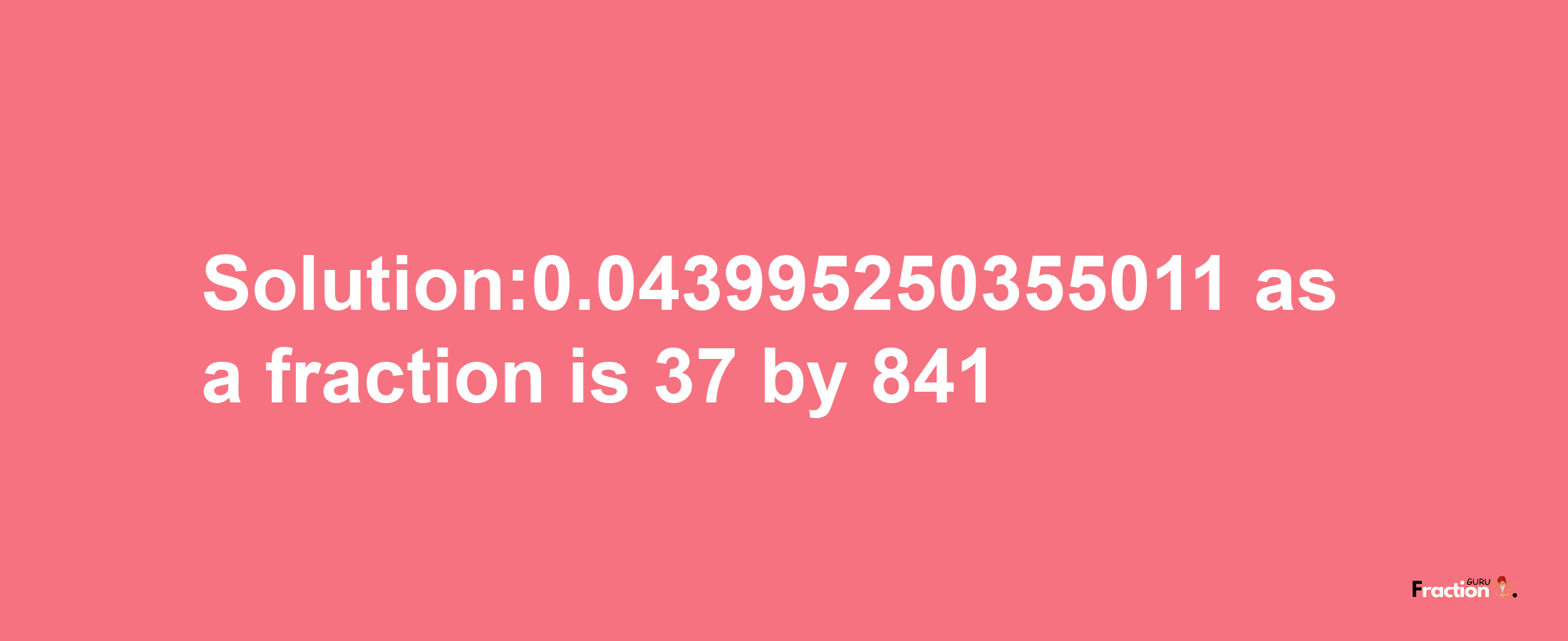 Solution:0.043995250355011 as a fraction is 37/841