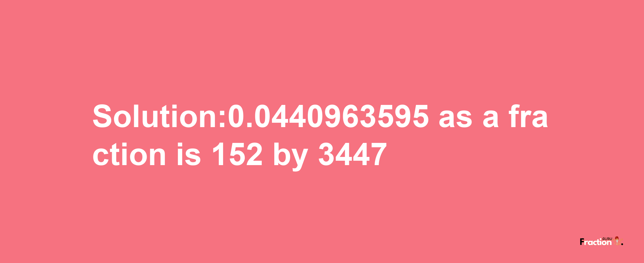 Solution:0.0440963595 as a fraction is 152/3447