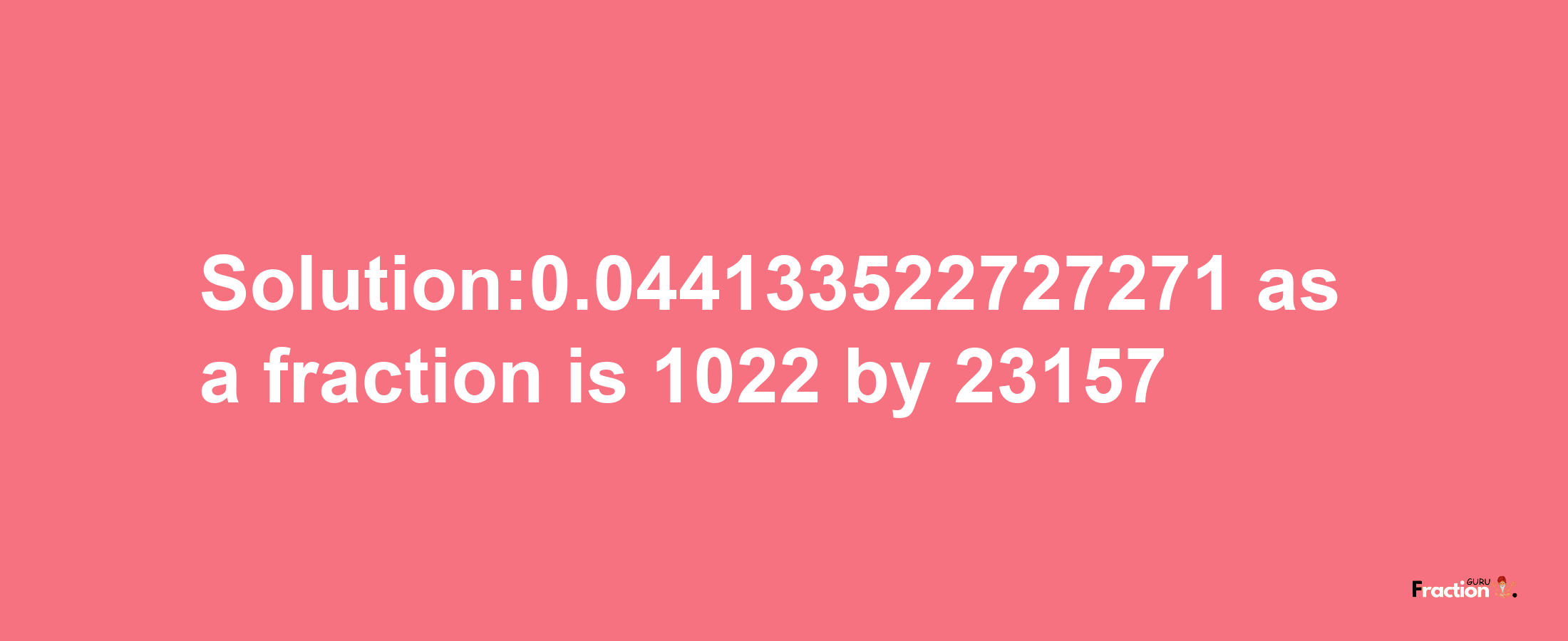 Solution:0.044133522727271 as a fraction is 1022/23157