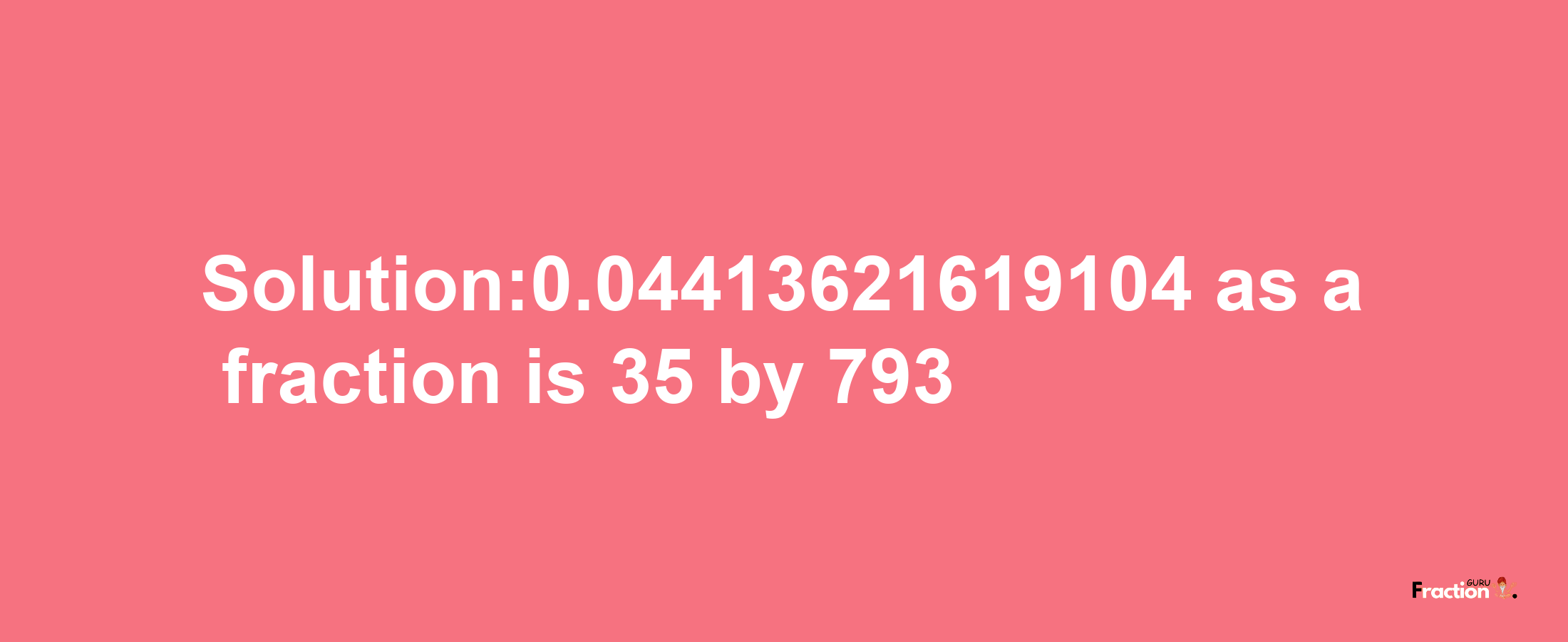 Solution:0.04413621619104 as a fraction is 35/793