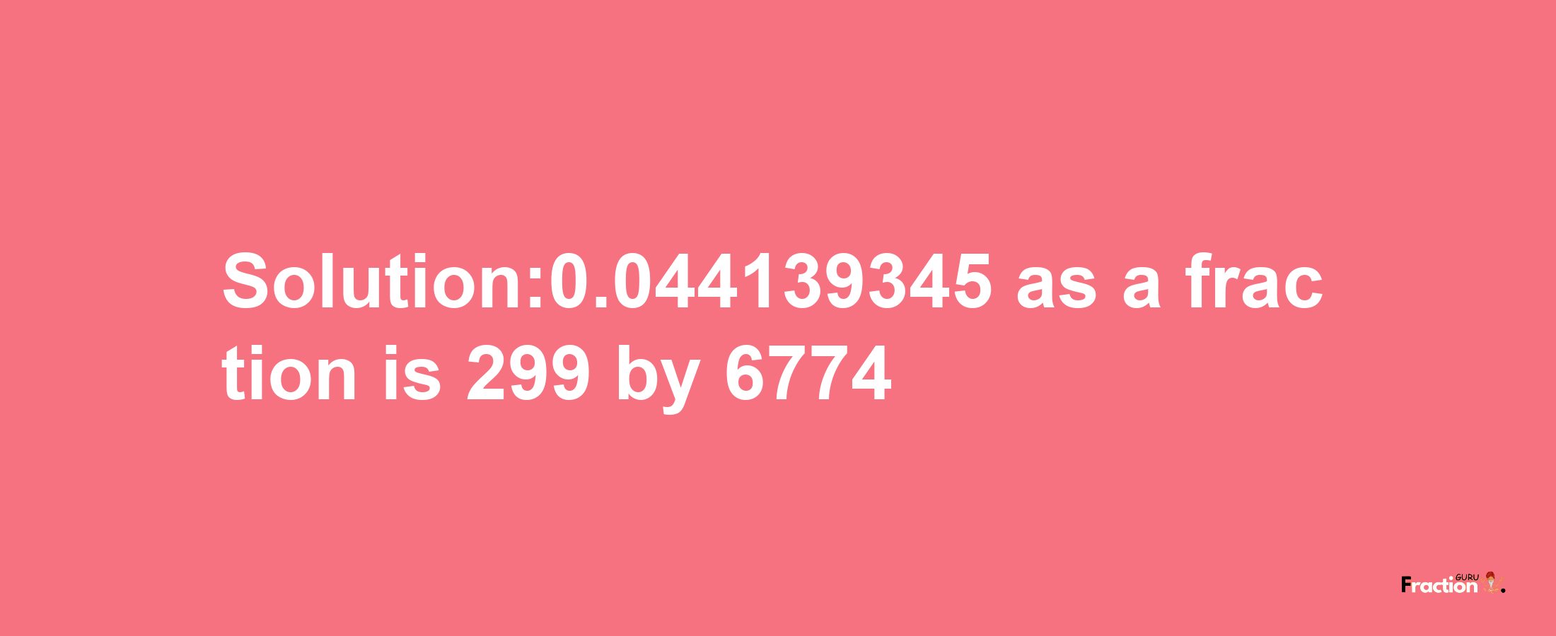 Solution:0.044139345 as a fraction is 299/6774