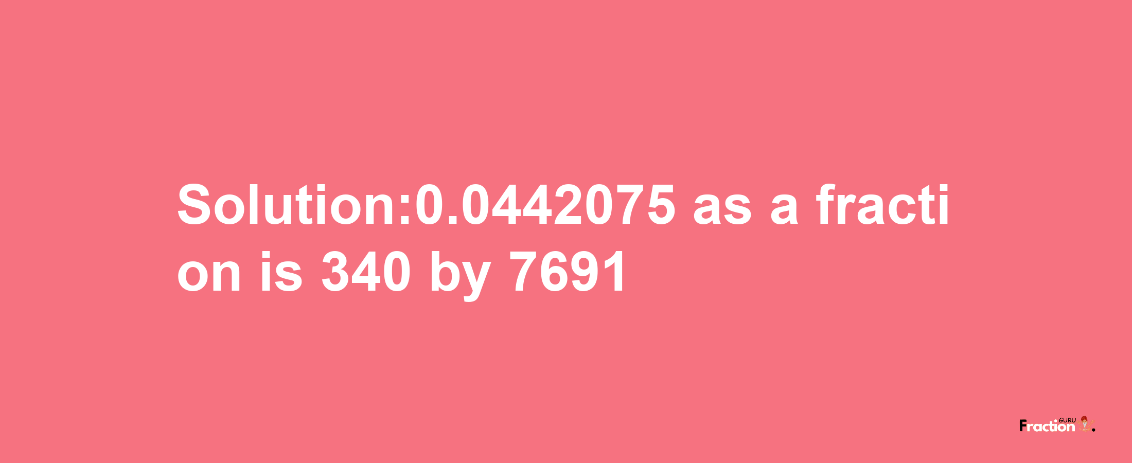 Solution:0.0442075 as a fraction is 340/7691