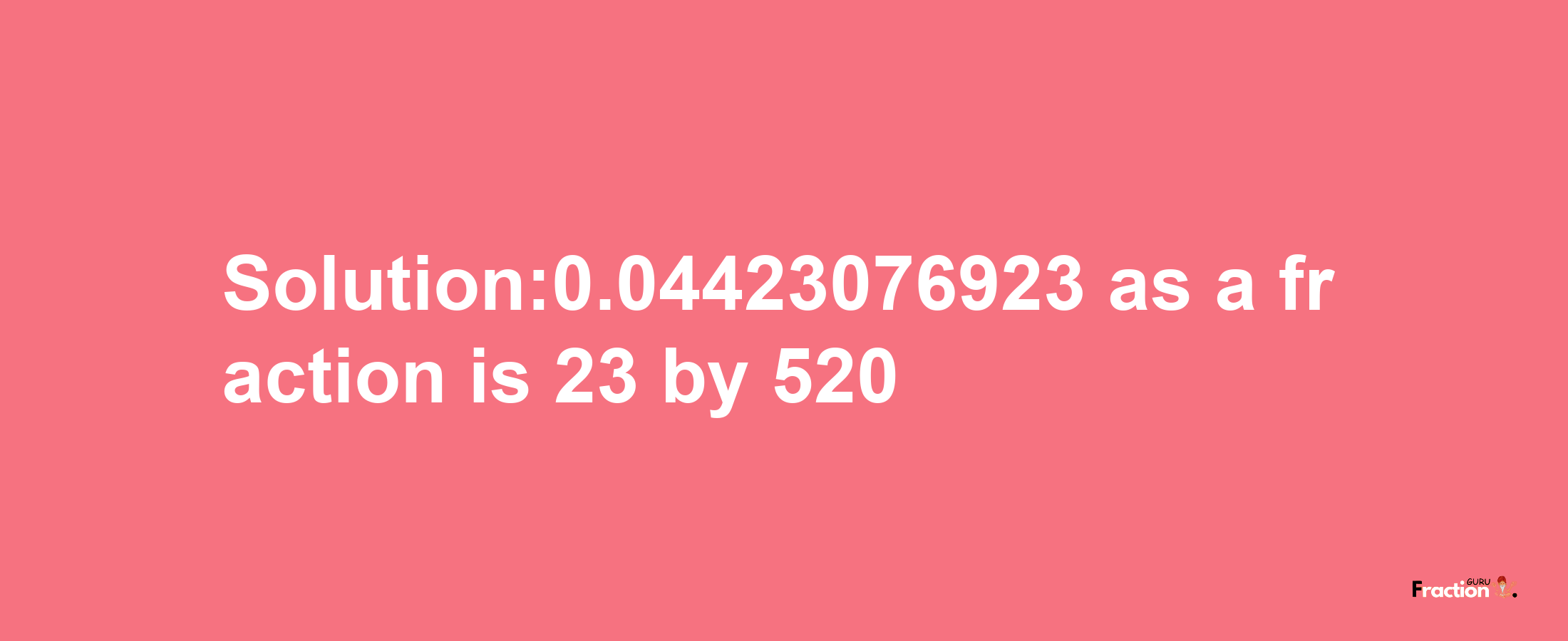 Solution:0.04423076923 as a fraction is 23/520