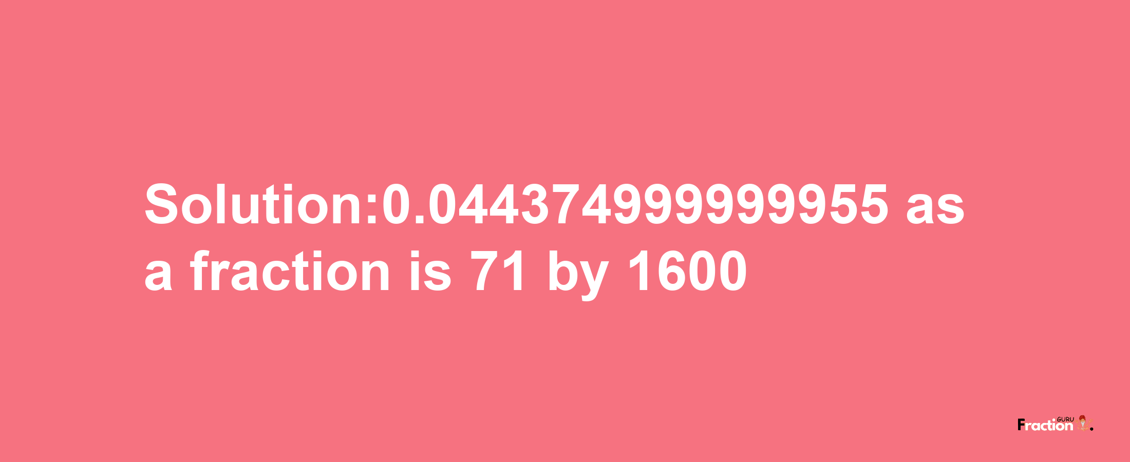 Solution:0.044374999999955 as a fraction is 71/1600