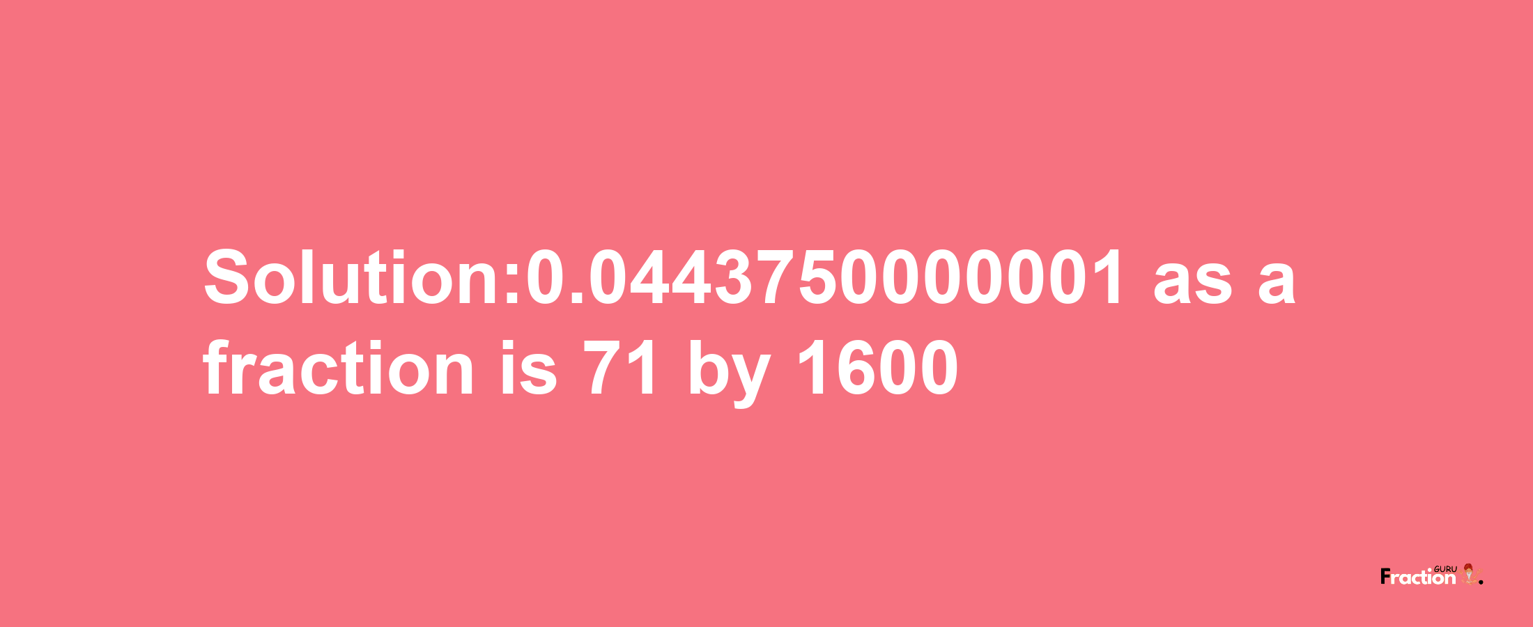 Solution:0.0443750000001 as a fraction is 71/1600