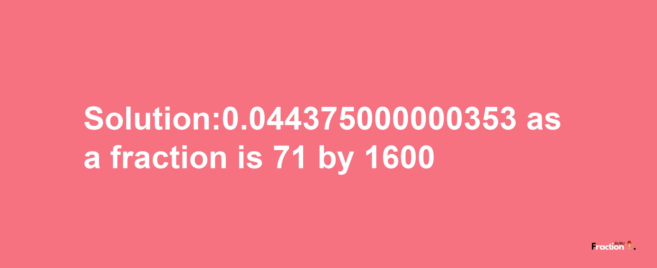 Solution:0.044375000000353 as a fraction is 71/1600