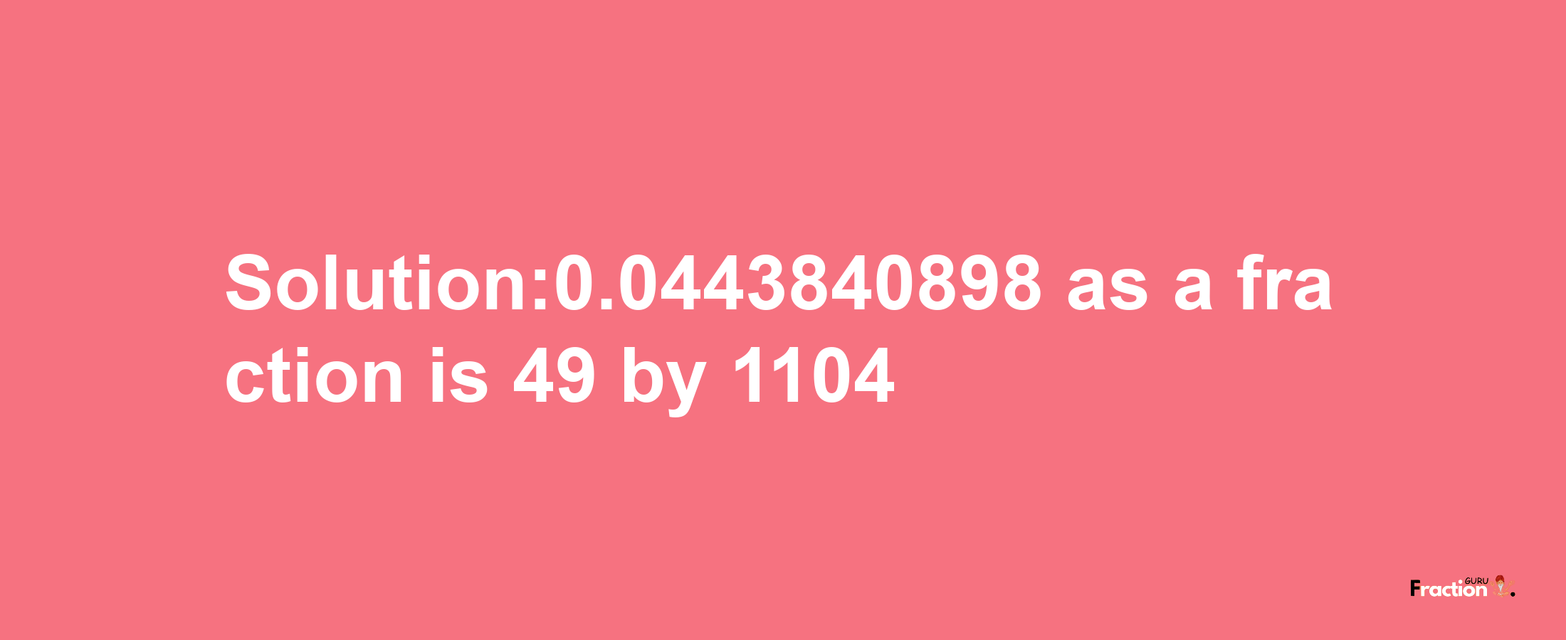 Solution:0.0443840898 as a fraction is 49/1104